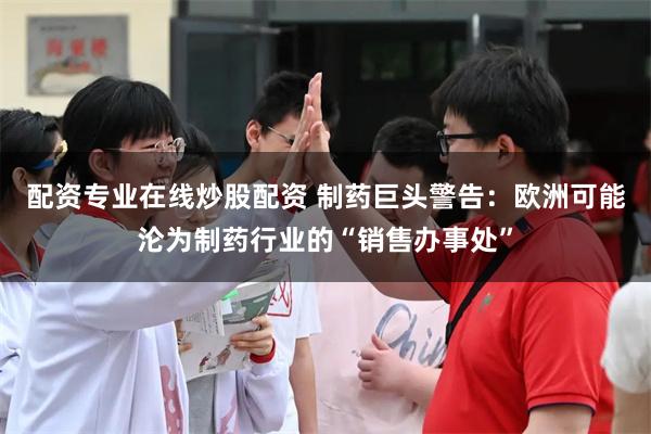 配资专业在线炒股配资 制药巨头警告：欧洲可能沦为制药行业的“销售办事处”