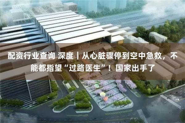 配资行业查询 深度｜从心脏骤停到空中急救，不能都指望“过路医生”！国家出手了
