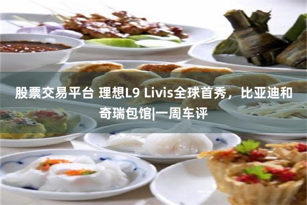 股票交易平台 理想L9 Livis全球首秀，比亚迪和奇瑞包馆|一周车评