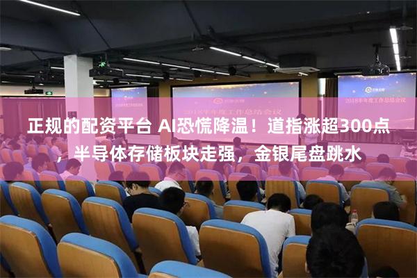 正规的配资平台 AI恐慌降温！道指涨超300点，半导体存储板块走强，金银尾盘跳水