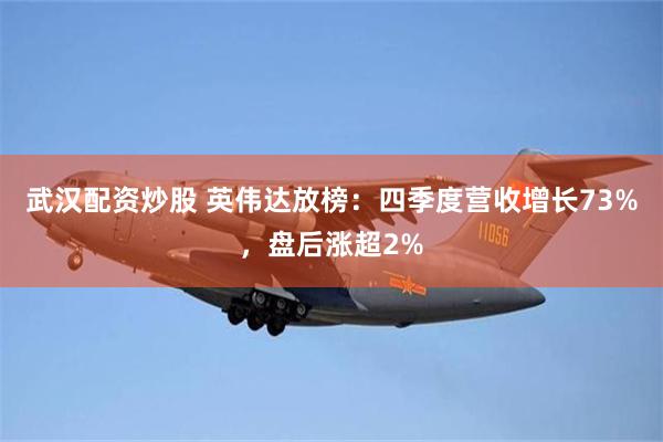 武汉配资炒股 英伟达放榜：四季度营收增长73%，盘后涨超2%