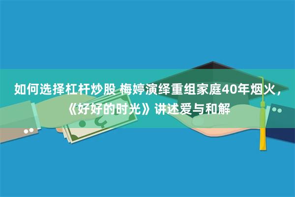 如何选择杠杆炒股 梅婷演绎重组家庭40年烟火，《好好的时光》讲述爱与和解