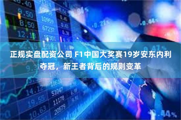正规实盘配资公司 F1中国大奖赛19岁安东内利夺冠，新王者背后的规则变革