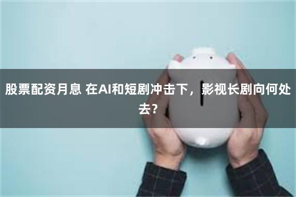 股票配资月息 在AI和短剧冲击下，影视长剧向何处去？