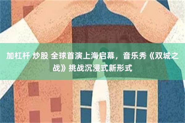 加杠杆 炒股 全球首演上海启幕，音乐秀《双城之战》挑战沉浸式新形式