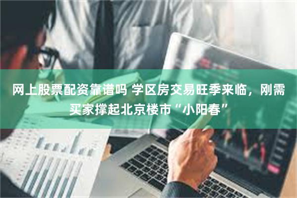 网上股票配资靠谱吗 学区房交易旺季来临，刚需买家撑起北京楼市“小阳春”