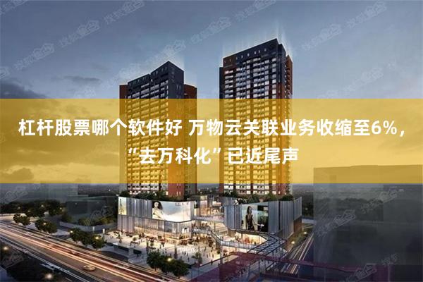 杠杆股票哪个软件好 万物云关联业务收缩至6%，“去万科化”已近尾声