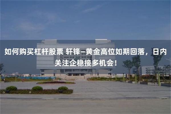 如何购买杠杆股票 轩锋—黄金高位如期回落，日内关注企稳接多机会！
