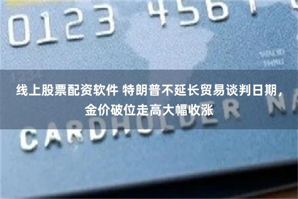 线上股票配资软件 特朗普不延长贸易谈判日期，金价破位走高大幅收涨