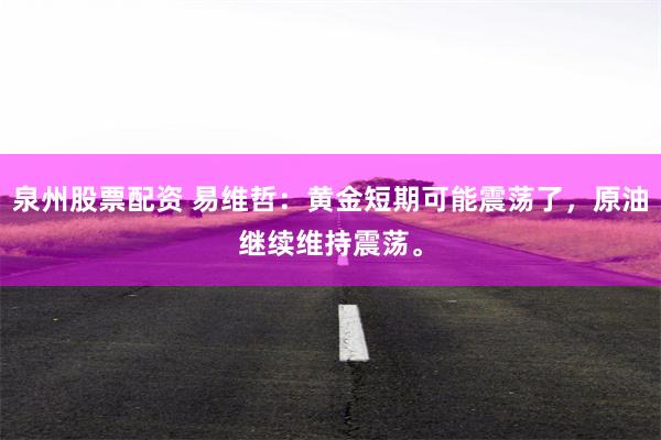 泉州股票配资 易维哲：黄金短期可能震荡了，原油继续维持震荡。