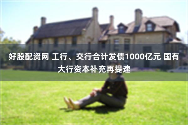好股配资网 工行、交行合计发债1000亿元 国有大行资本补充再提速