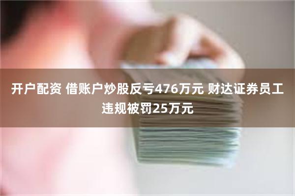 开户配资 借账户炒股反亏476万元 财达证券员工违规被罚25万元
