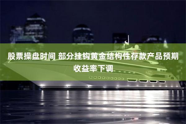股票操盘时间 部分挂钩黄金结构性存款产品预期收益率下调