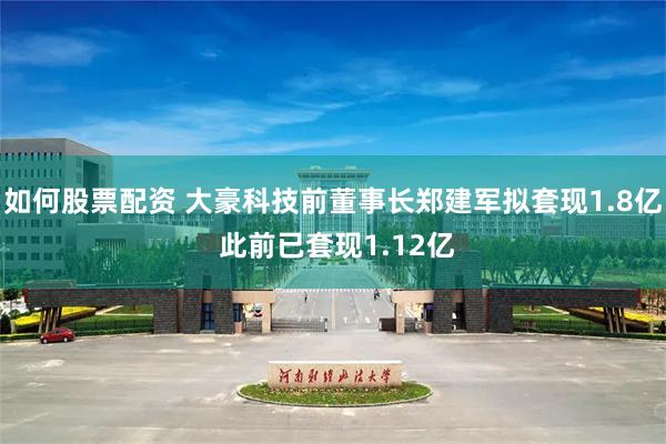 如何股票配资 大豪科技前董事长郑建军拟套现1.8亿 此前已套现1.12亿