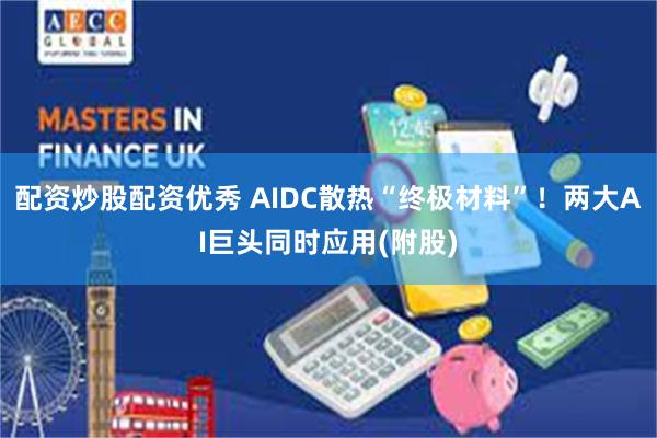 配资炒股配资优秀 AIDC散热“终极材料”！两大AI巨头同时应用(附股)