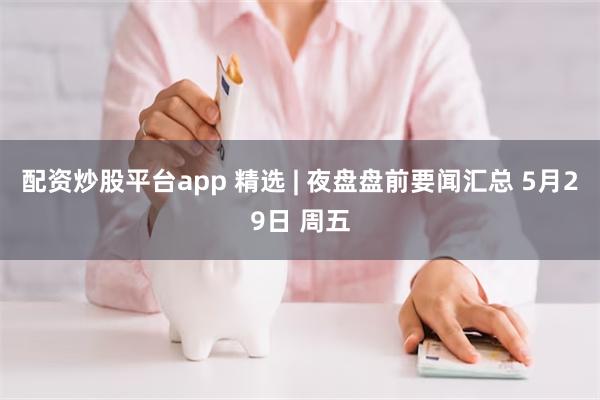 配资炒股平台app 精选 | 夜盘盘前要闻汇总 5月29日 周五