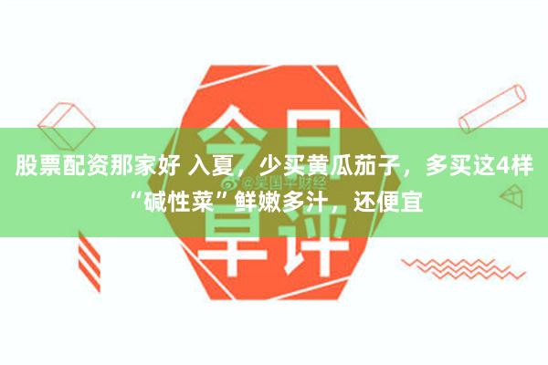 股票配资那家好 入夏，少买黄瓜茄子，多买这4样“碱性菜”鲜嫩多汁，还便宜