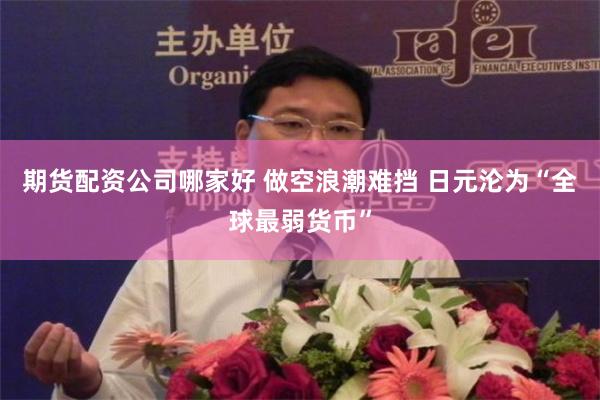 期货配资公司哪家好 做空浪潮难挡 日元沦为“全球最弱货币”