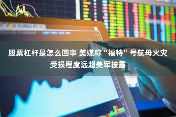 股票杠杆是怎么回事 美媒称“福特”号航母火灾受损程度远超美军披露