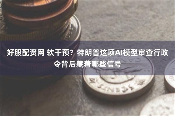 好股配资网 软干预？特朗普这项AI模型审查行政令背后藏着哪些信号