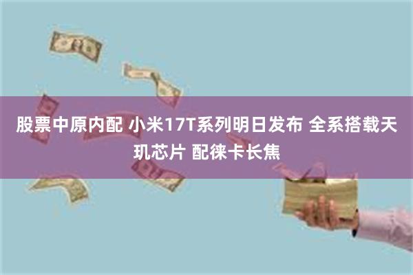 股票中原内配 小米17T系列明日发布 全系搭载天玑芯片 配徕卡长焦
