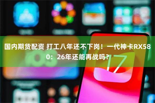 国内期货配资 打工八年还不下岗！一代神卡RX580：26年还能再战吗？