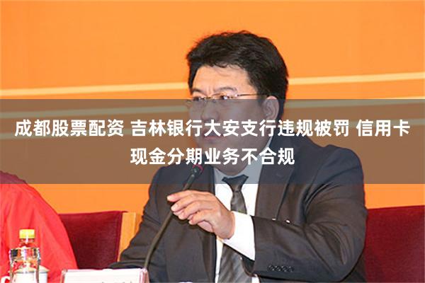 成都股票配资 吉林银行大安支行违规被罚 信用卡现金分期业务不合规