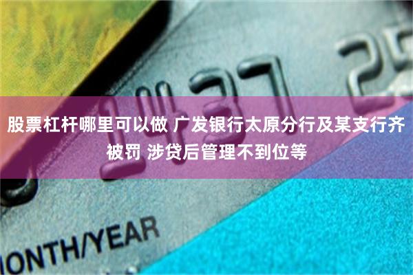 股票杠杆哪里可以做 广发银行太原分行及某支行齐被罚 涉贷后管理不到位等