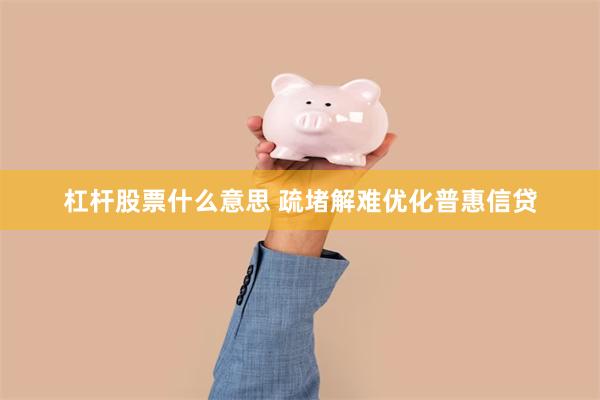 杠杆股票什么意思 疏堵解难优化普惠信贷