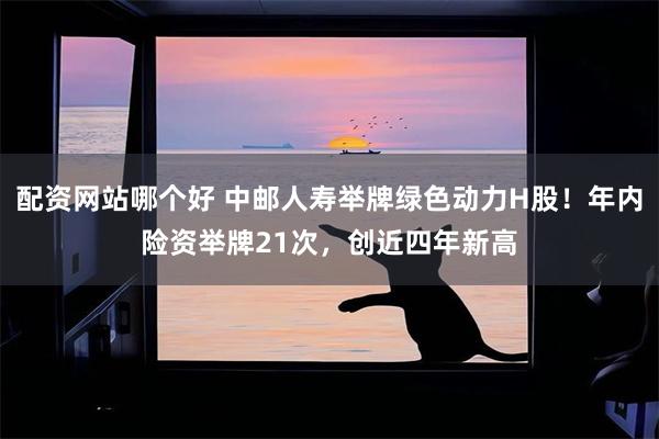 配资网站哪个好 中邮人寿举牌绿色动力H股!年内险资举牌21次,创近四年新高