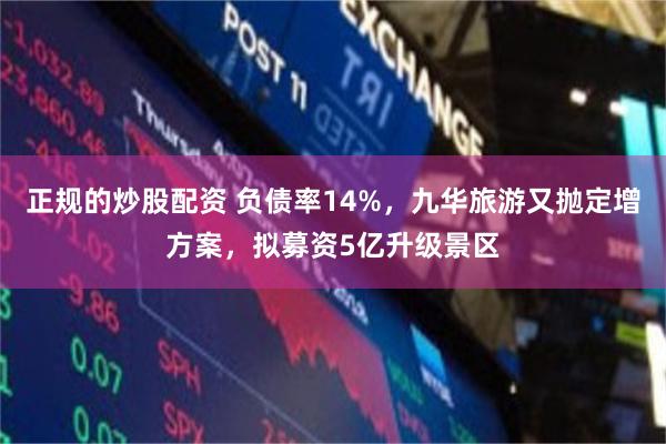 正规的炒股配资 负债率14%，九华旅游又抛定增方案，拟募资5亿升级景区