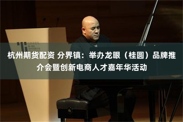 杭州期货配资 分界镇：举办龙眼（桂圆）品牌推介会暨创新电商人才嘉年华活动