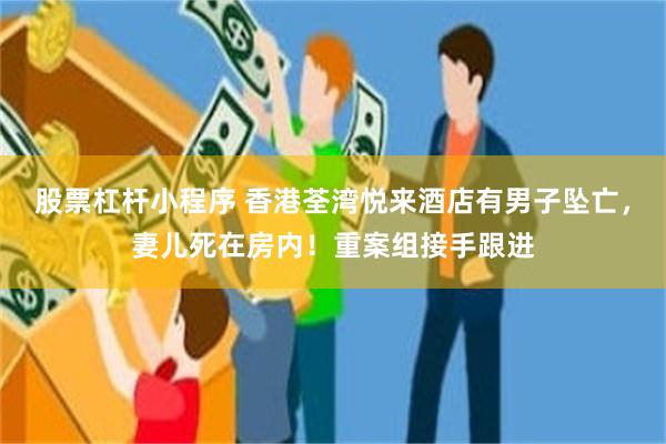 股票杠杆小程序 香港荃湾悦来酒店有男子坠亡，妻儿死在房内！重案组接手跟进