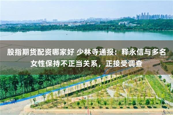 股指期货配资哪家好 少林寺通报：释永信与多名女性保持不正当关系，正接受调查