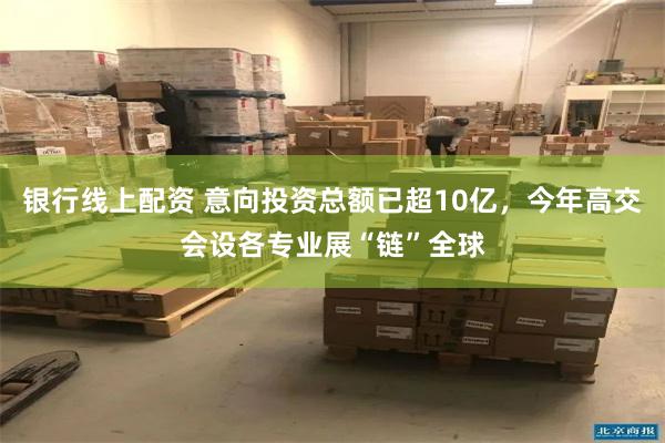 银行线上配资 意向投资总额已超10亿，今年高交会设各专业展“链”全球