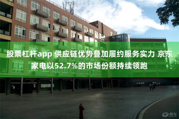 股票杠杆app 供应链优势叠加履约服务实力 京东家电以52.7%的市场份额持续领跑
