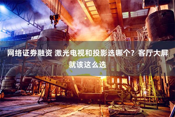 网络证劵融资 激光电视和投影选哪个？客厅大屏就该这么选