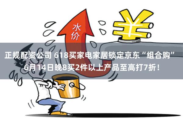正规配资公司 618买家电家居锁定京东“组合购” 6月14日晚8买2件以上产品至高打7折！