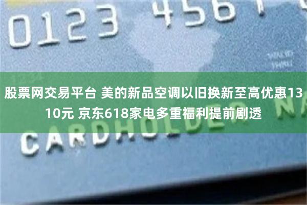股票网交易平台 美的新品空调以旧换新至高优惠1310元 京东618家电多重福利提前剧透