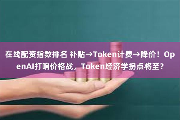 在线配资指数排名 补贴→Token计费→降价！OpenAI打响价格战，Token经济学拐点将至？
