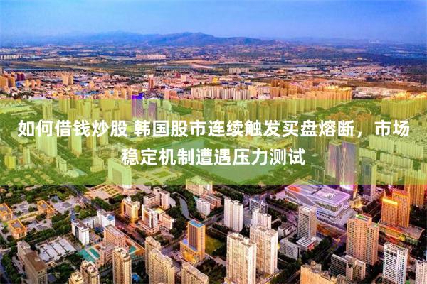 如何借钱炒股 韩国股市连续触发买盘熔断，市场稳定机制遭遇压力测试