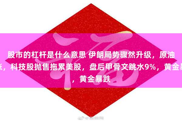 股市的杠杆是什么意思 伊朗局势骤然升级，原油大涨，科技股抛售拖累美股，盘后甲骨文跳水9%，黄金暴跌