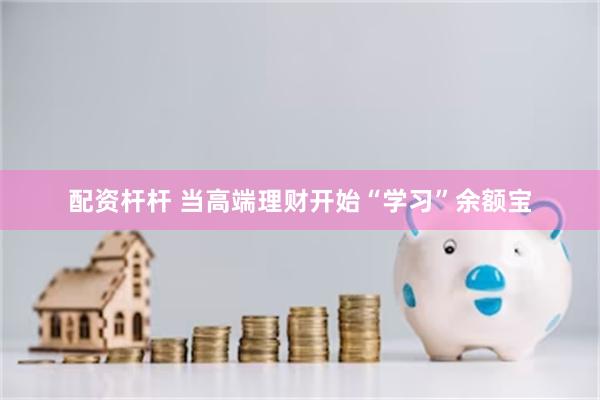 配资杆杆 当高端理财开始“学习”余额宝