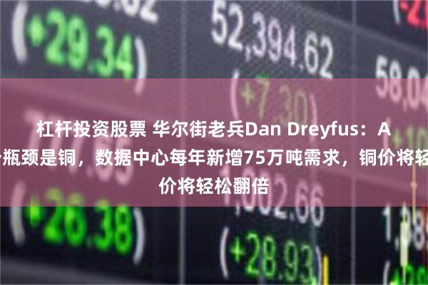 杠杆投资股票 华尔街老兵Dan Dreyfus：AI下一个瓶颈是铜，数据中心每年新增75万吨需求，铜价将轻松翻倍