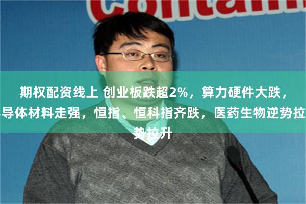 期权配资线上 创业板跌超2%，算力硬件大跌，半导体材料走强，恒指、恒科指齐跌，医药生物逆势拉升