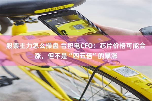 股票主力怎么操盘 台积电CFO:芯片价格可能会涨,但不是“四五倍”的暴涨