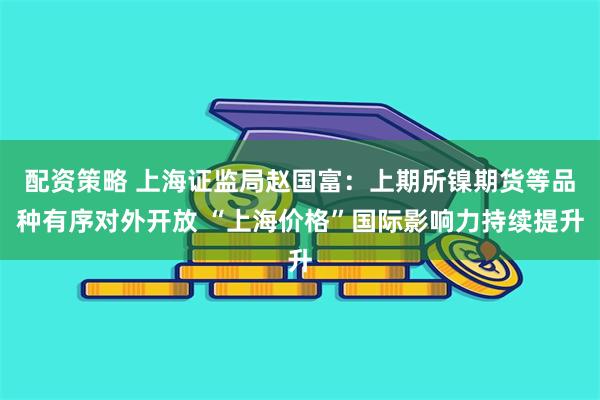 配资策略 上海证监局赵国富：上期所镍期货等品种有序对外开放 “上海价格”国际影响力持续提升