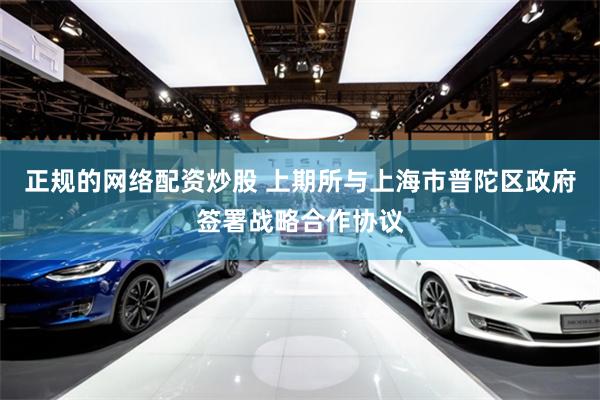 正规的网络配资炒股 上期所与上海市普陀区政府签署战略合作协议