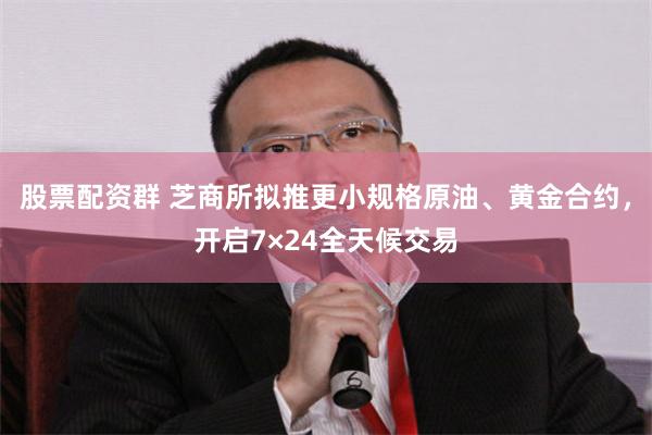 股票配资群 芝商所拟推更小规格原油、黄金合约,开启7×24全天候交易