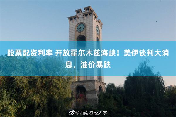 股票配资利率 开放霍尔木兹海峡！美伊谈判大消息，油价暴跌